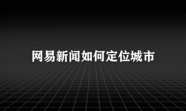 网易新闻如何定位城市