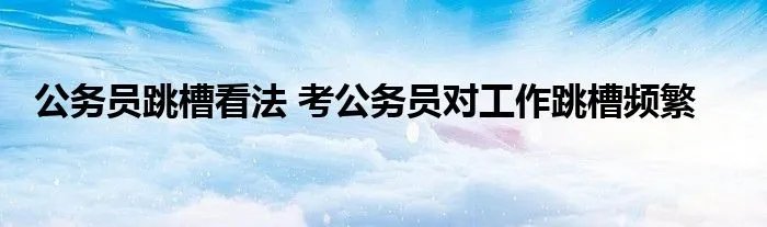 公务员跳槽看法 考公务员对工作跳槽频繁