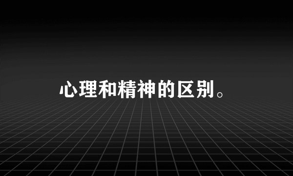 心理和精神的区别。