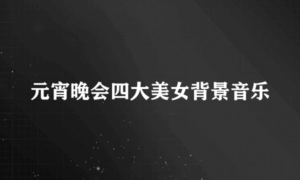 元宵晚会四大美女背景音乐