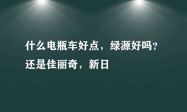 什么电瓶车好点,绿源好吗?还是佳丽奇,新日