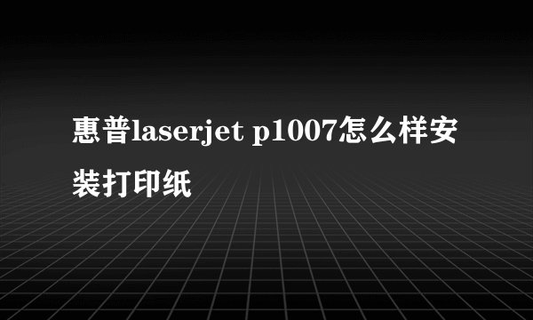 惠普laserjet p1007怎么样安装打印纸