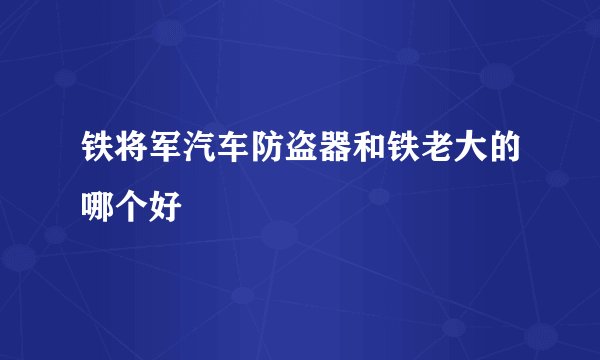 铁将军汽车防盗器和铁老大的哪个好