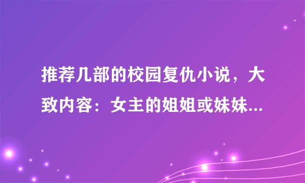 推荐几部的校园复仇小说,大致内容:女主的姐姐或妹妹嫉妒女主,所以想要把女主杀了,但没有成功,女主被