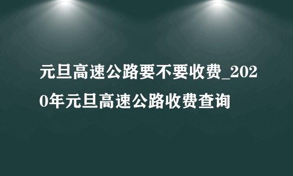 元旦高速公路要不要收费_2020年元旦高速公路收费查询