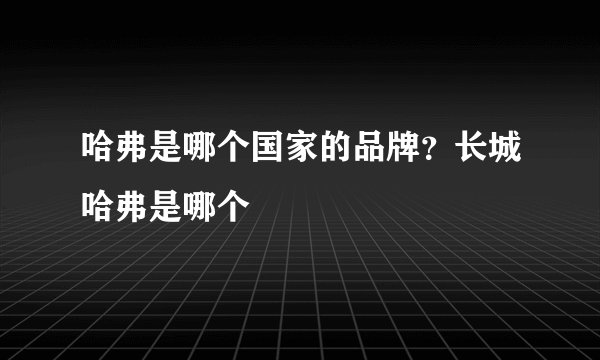 哈弗是哪个国家的品牌？长城哈弗是哪个