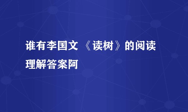 谁有李国文 《读树》的阅读理解答案阿