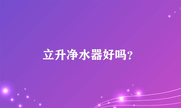 立升净水器好吗？