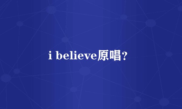 i believe原唱?
