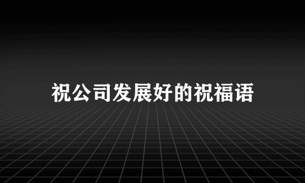 祝公司发展好的祝福语