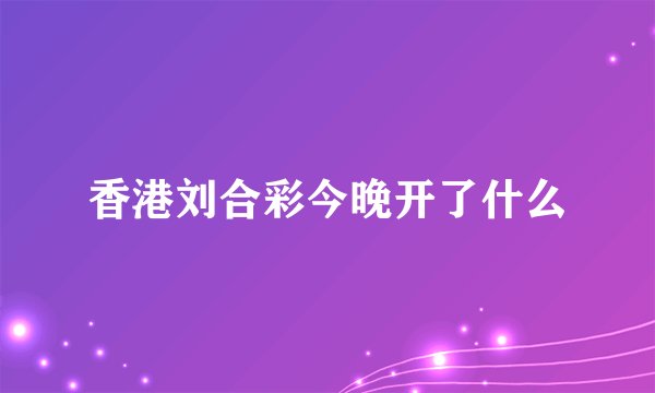 香港刘合彩今晚开了什么