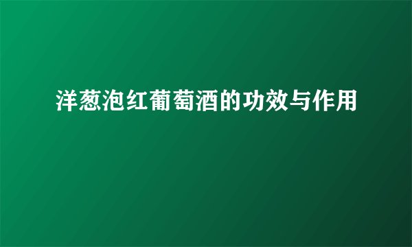洋葱泡红葡萄酒的功效与作用