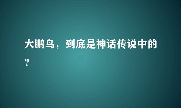 大鹏鸟，到底是神话传说中的？