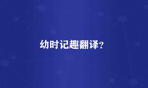 幼时记趣翻译？