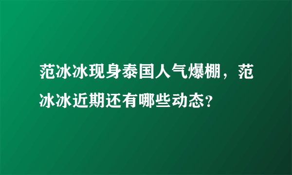 范冰冰现身泰国人气爆棚，范冰冰近期还有哪些动态？