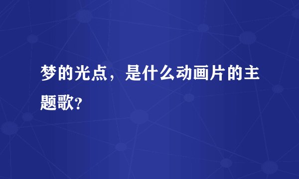 梦的光点，是什么动画片的主题歌？