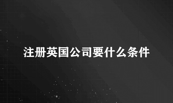 注册英国公司要什么条件
