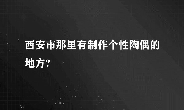 西安市那里有制作个性陶偶的地方?