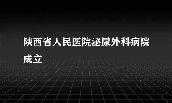 陕西省人民医院泌尿外科病院成立