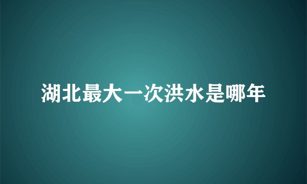 湖北最大一次洪水是哪年