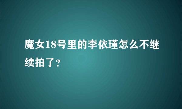 魔女18号里的李依瑾怎么不继续拍了？