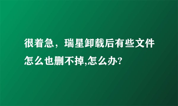 很着急，瑞星卸载后有些文件怎么也删不掉,怎么办?