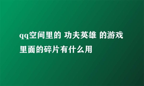 qq空间里的 功夫英雄 的游戏里面的碎片有什么用