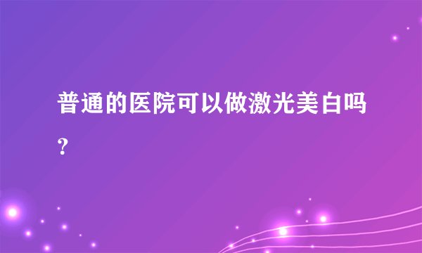 普通的医院可以做激光美白吗？