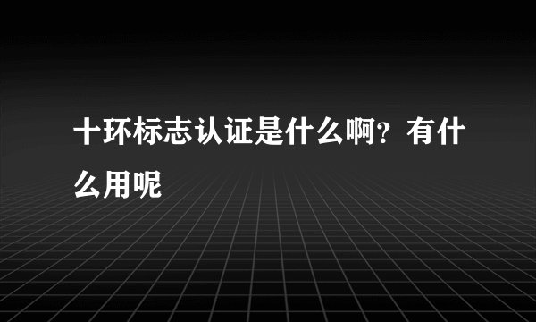 十环标志认证是什么啊？有什么用呢