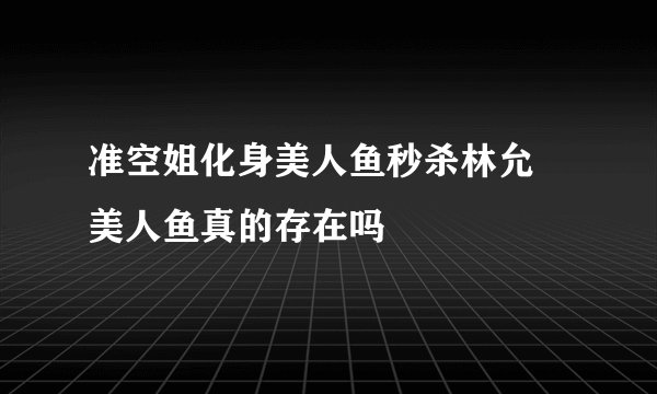 准空姐化身美人鱼秒杀林允 美人鱼真的存在吗