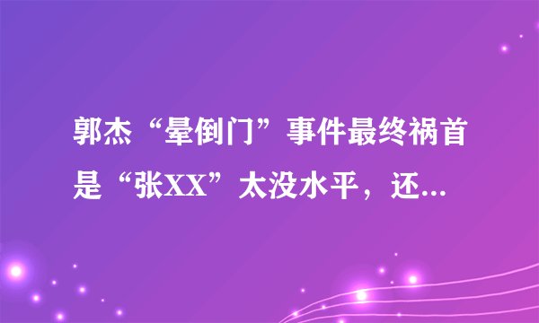 郭杰“晕倒门”事件最终祸首是“张XX”太没水平，还落井下石呢。