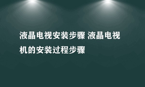 液晶电视安装步骤 液晶电视机的安装过程步骤
