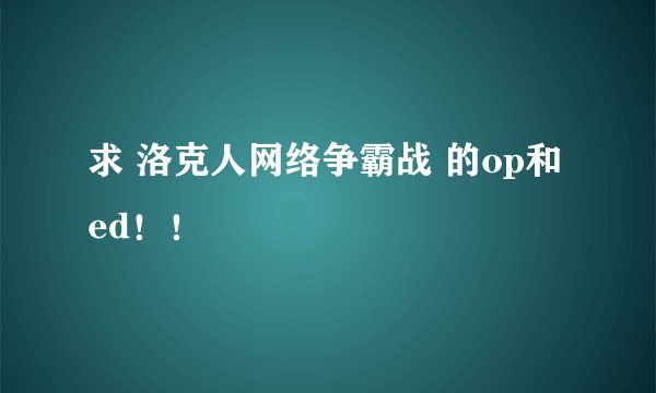 求 洛克人网络争霸战 的op和ed！！