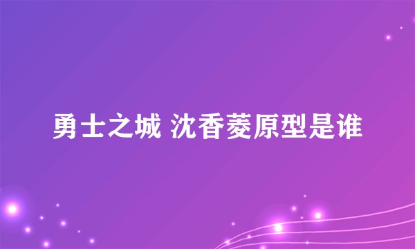 勇士之城 沈香菱原型是谁