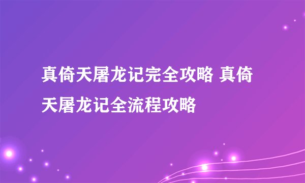 真倚天屠龙记完全攻略 真倚天屠龙记全流程攻略