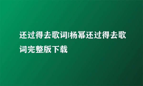 还过得去歌词|杨幂还过得去歌词完整版下载