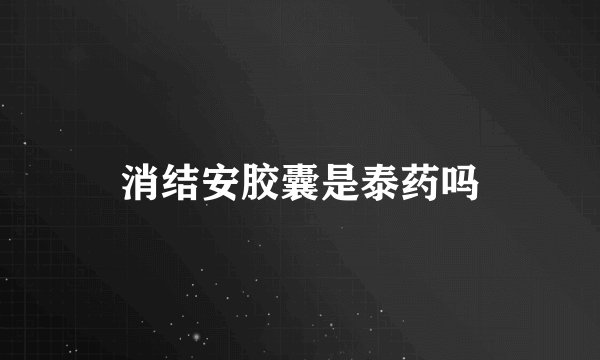 消结安胶囊是泰药吗