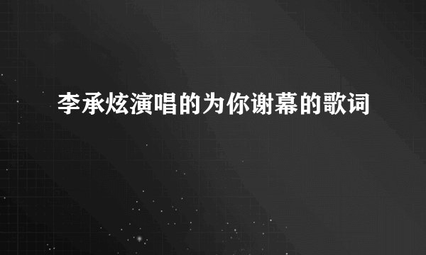 李承炫演唱的为你谢幕的歌词