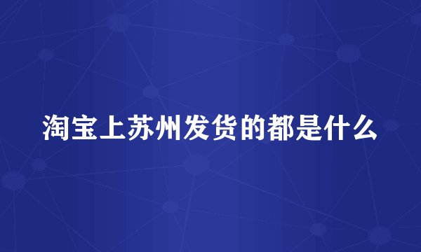 淘宝上苏州发货的都是什么