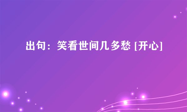 出句：笑看世间几多愁 [开心]
