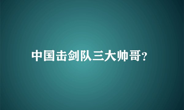 中国击剑队三大帅哥？