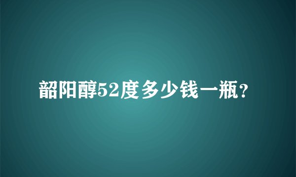 韶阳醇52度多少钱一瓶？