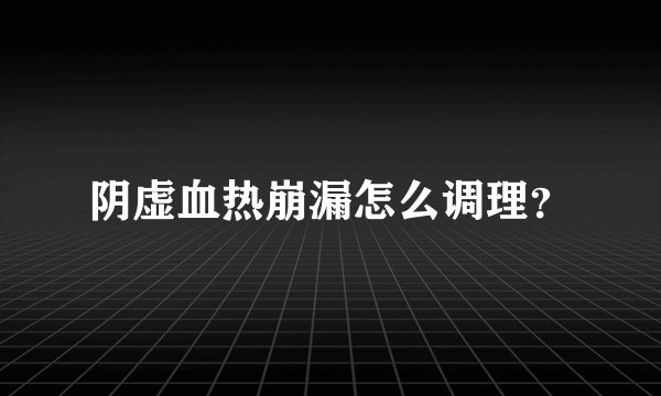 阴虚血热崩漏怎么调理？
