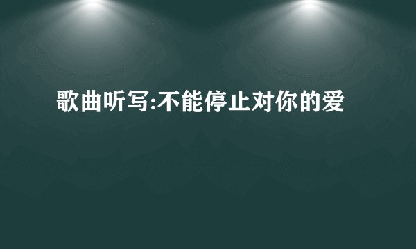 歌曲听写:不能停止对你的爱