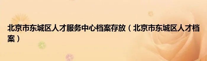 北京市东城区人才服务中心档案存放（北京市东城区人才档案）