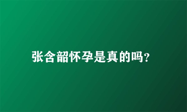 张含韶怀孕是真的吗？