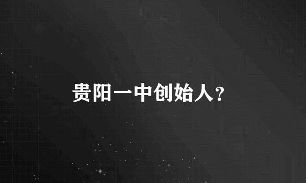 贵阳一中创始人?