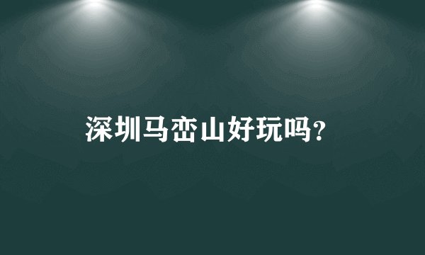 深圳马峦山好玩吗？