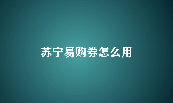 苏宁易购券怎么用
