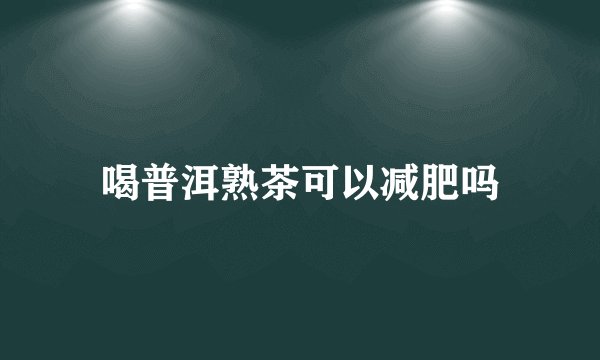 喝普洱熟茶可以减肥吗